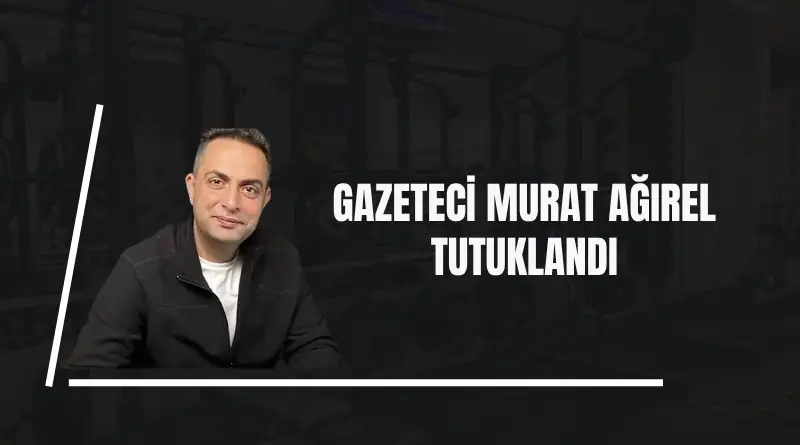 GAZETECİ MURAT AĞIREL TUTUKLANDI